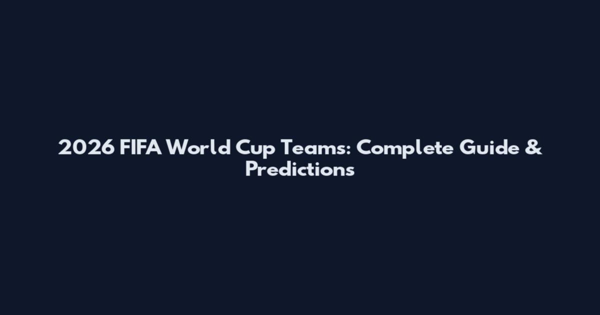 2026 FIFA World Cup Teams: Complete Guide & Predictions