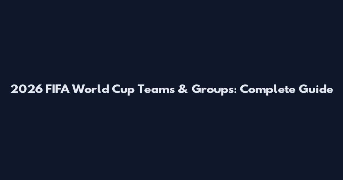 2026 FIFA World Cup Teams & Groups: Complete Guide