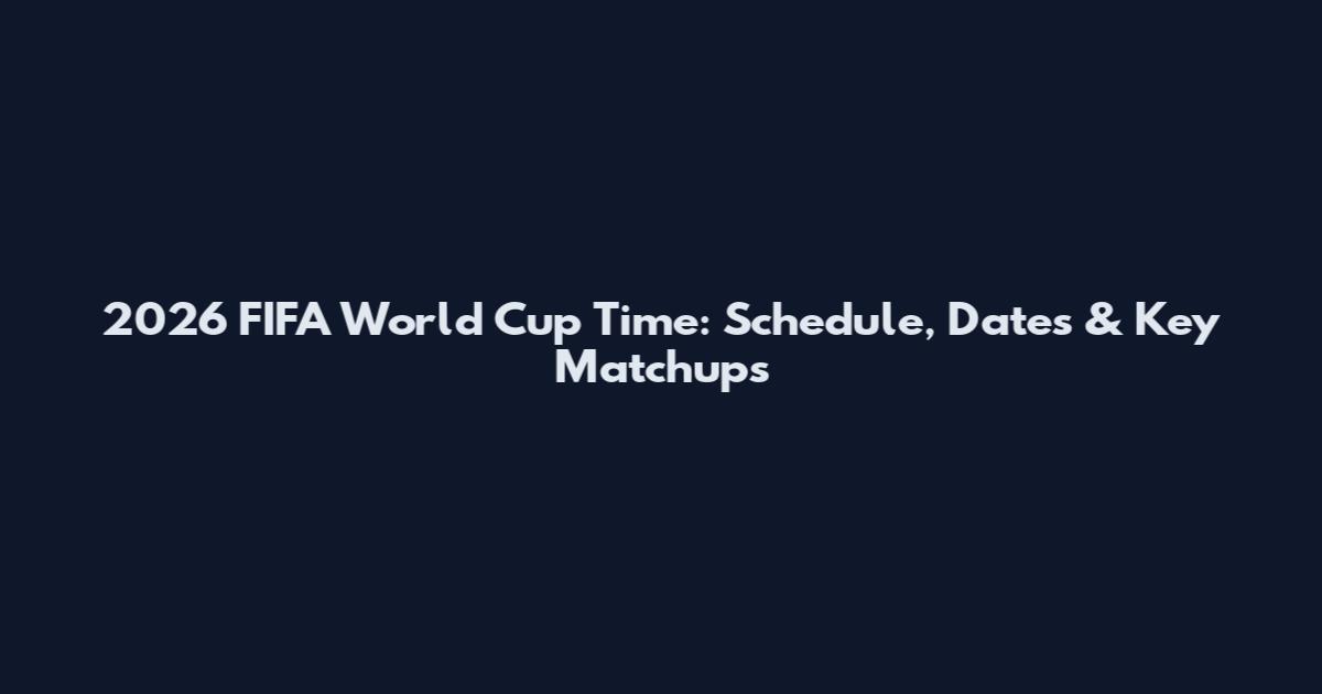 2026 FIFA World Cup Time: Schedule, Dates & Key Matchups