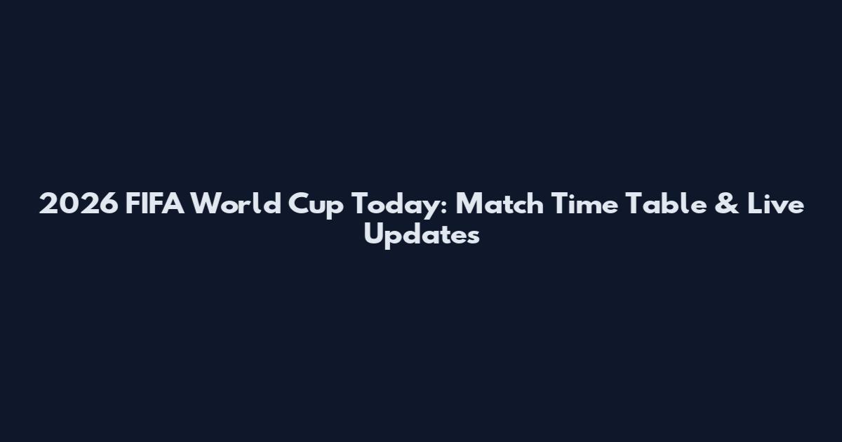 2026 FIFA World Cup Today: Match Time Table & Live Updates