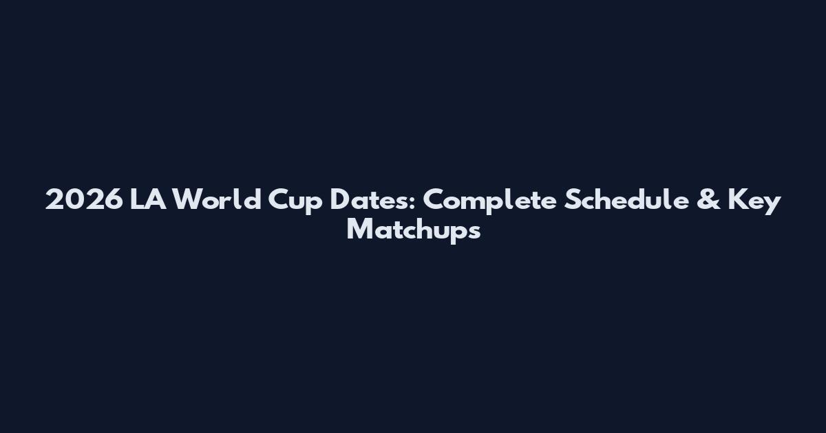 2026 LA World Cup Dates: Complete Schedule & Key Matchups