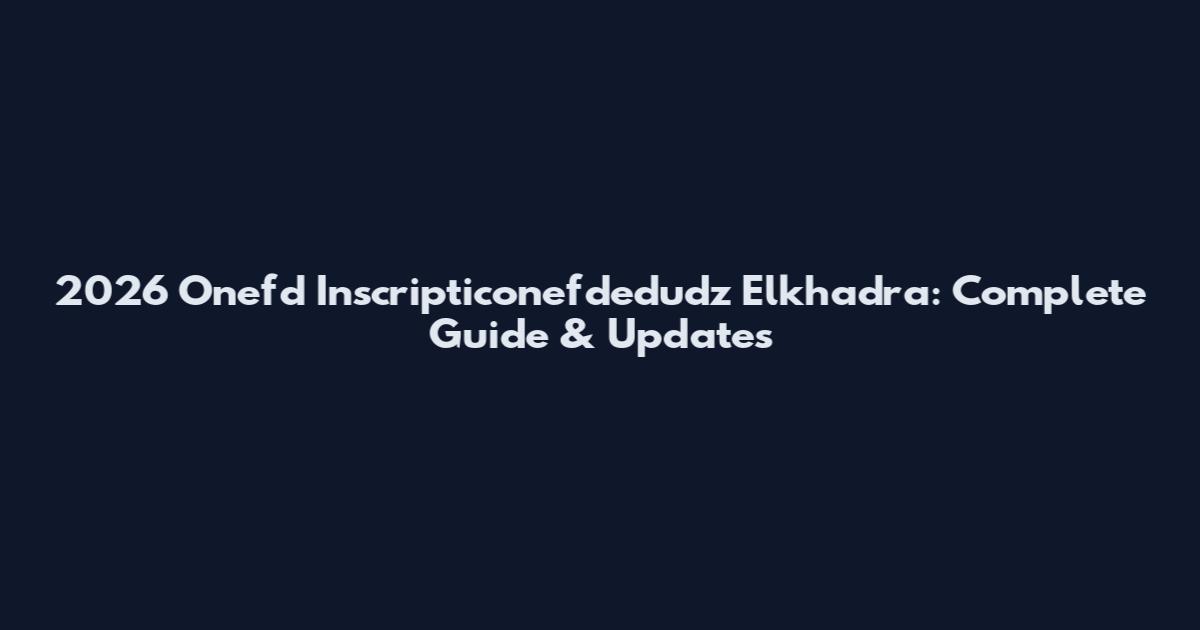 2026 Onefd Inscripticonefdedudz Elkhadra: Complete Guide & Updates