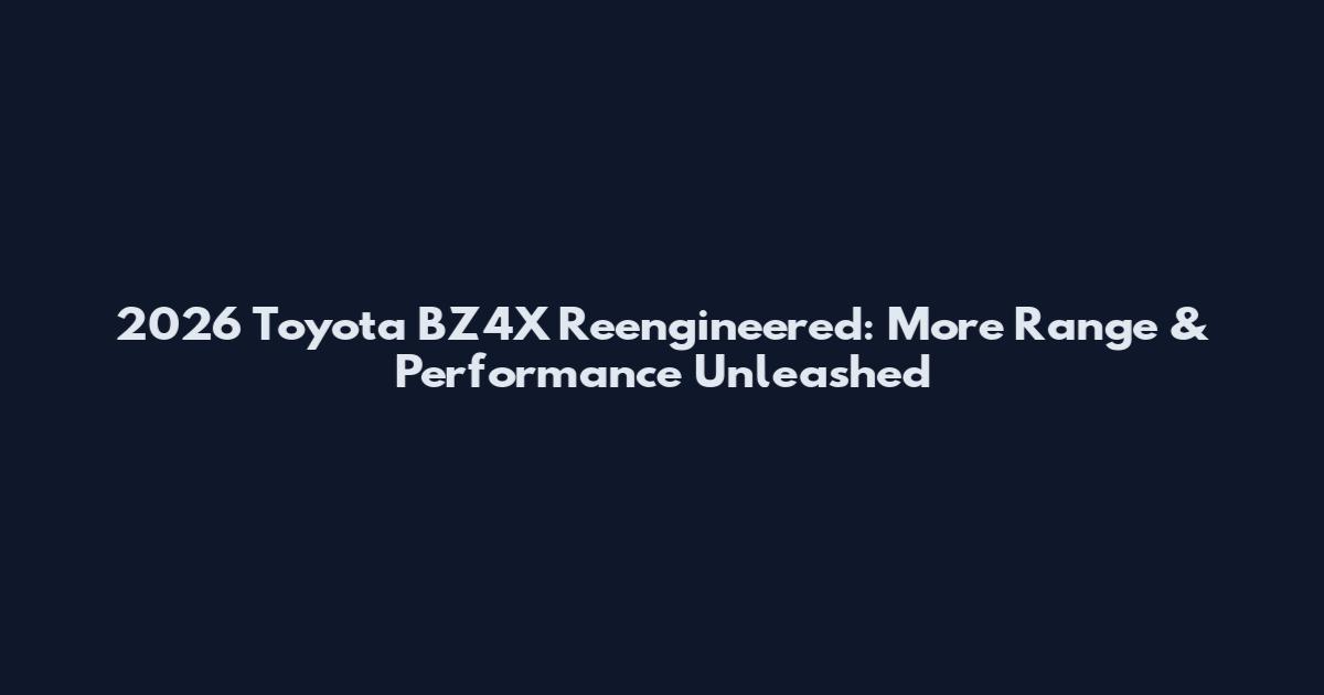 2026 Toyota BZ4X Reengineered: More Range & Performance Unleashed