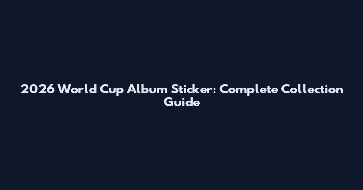 2026 World Cup Album Sticker: Complete Collection Guide