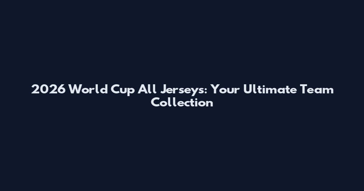2026 World Cup All Jerseys: Your Ultimate Team Collection