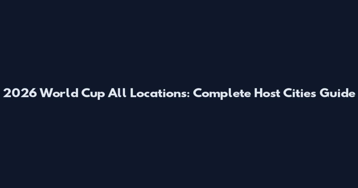 2026 World Cup All Locations: Complete Host Cities Guide