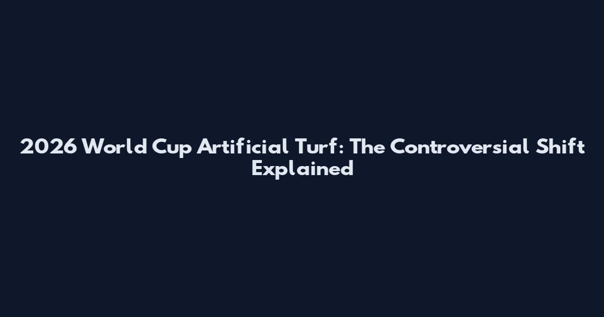 2026 World Cup Artificial Turf: The Controversial Shift Explained
