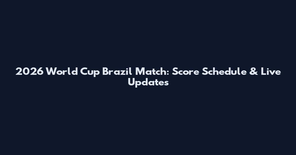 2026 World Cup Brazil Match: Score Schedule & Live Updates