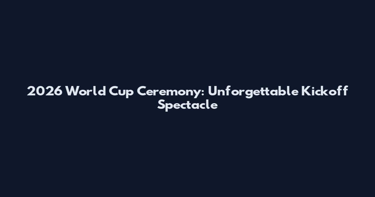 2026 World Cup Ceremony: Unforgettable Kickoff Spectacle