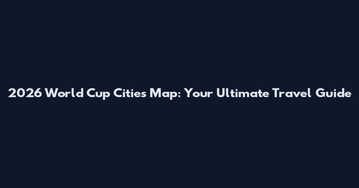 2026 World Cup Cities Map: Your Ultimate Travel Guide