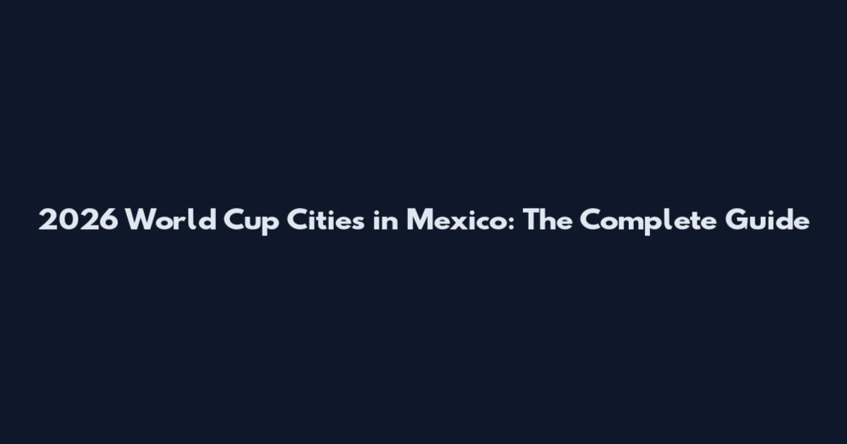 2026 World Cup Cities in Mexico: The Complete Guide