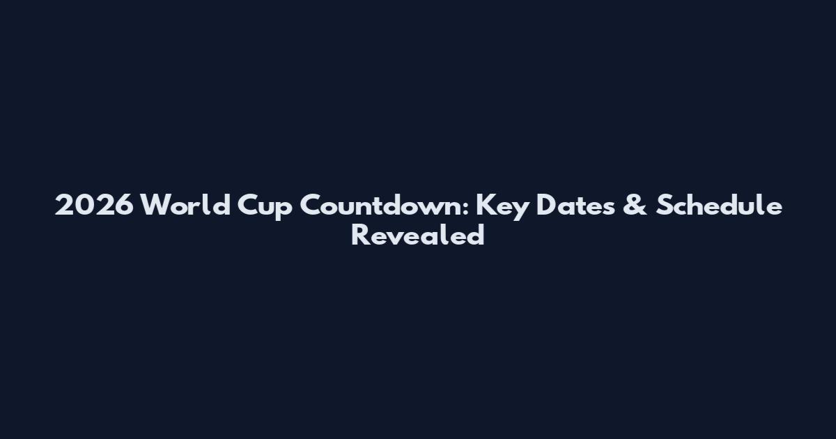 2026 World Cup Countdown: Key Dates & Schedule Revealed