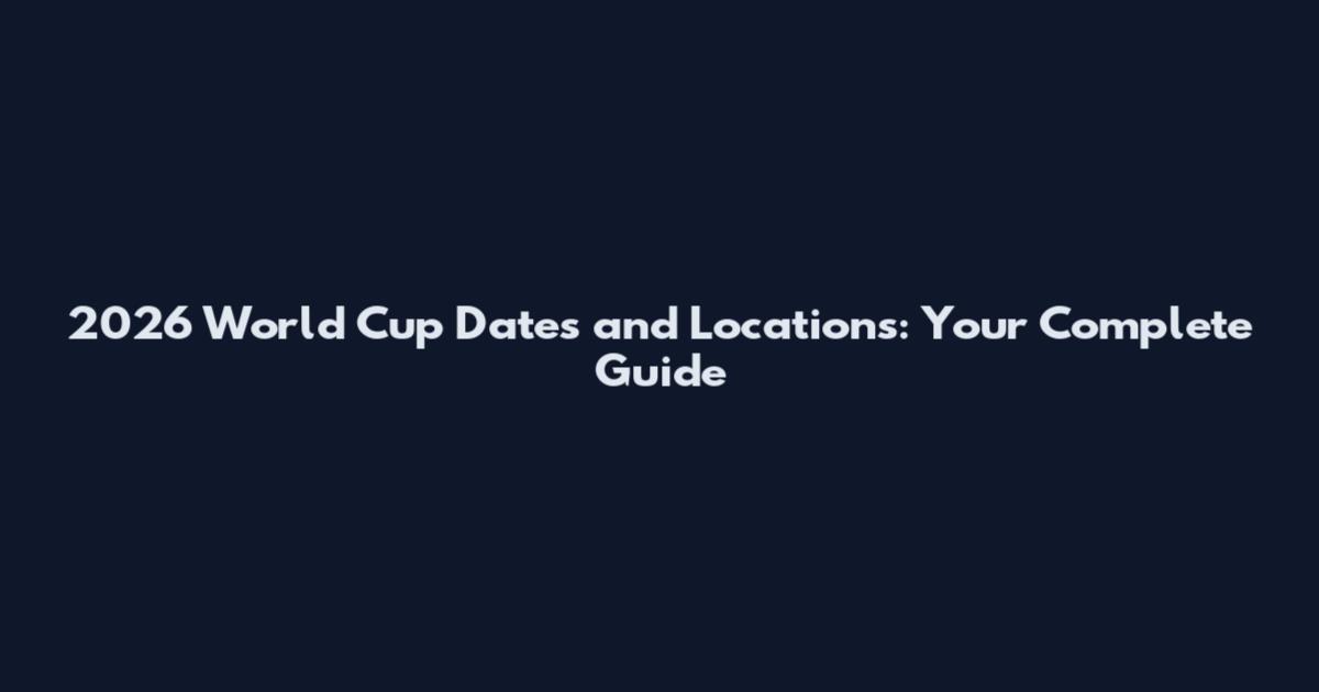 2026 World Cup Dates and Locations: Your Complete Guide
