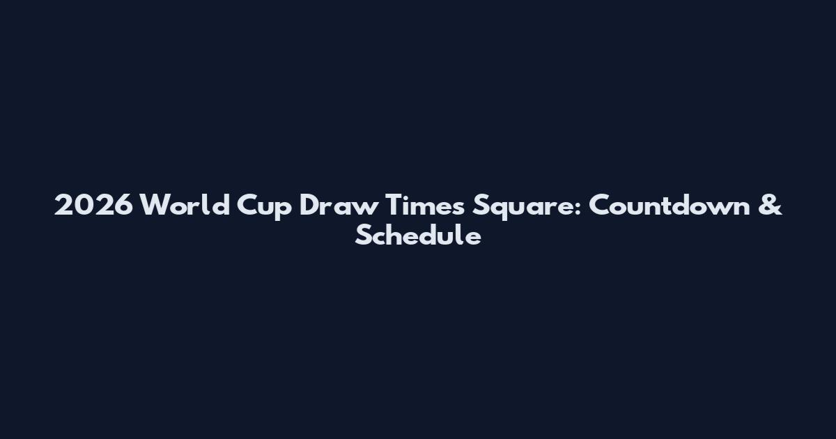 2026 World Cup Draw Times Square: Countdown & Schedule