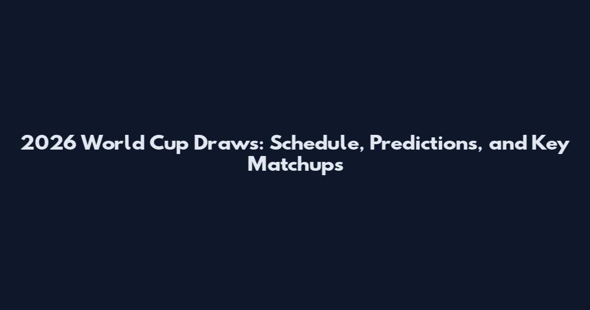 2026 World Cup Draws: Schedule, Predictions, and Key Matchups