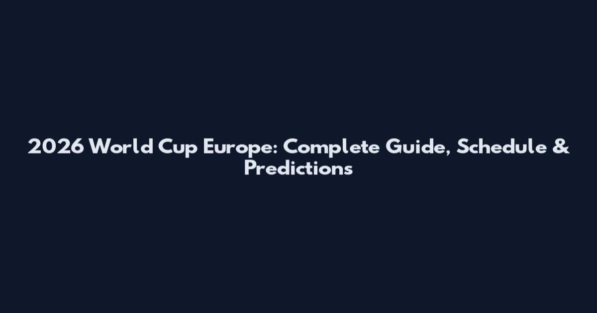 2026 World Cup Europe: Complete Guide, Schedule & Predictions