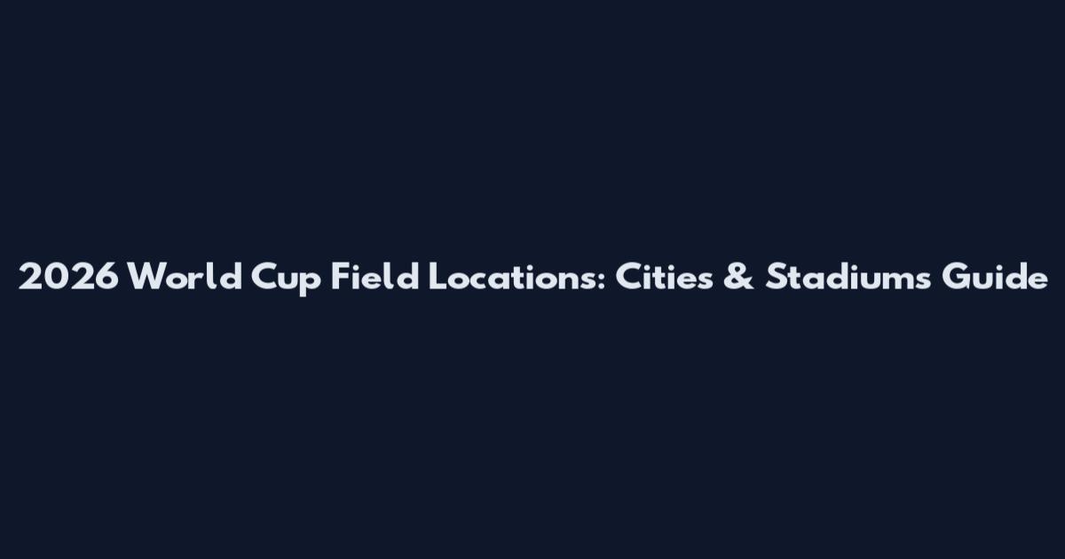 2026 World Cup Field Locations: Cities & Stadiums Guide
