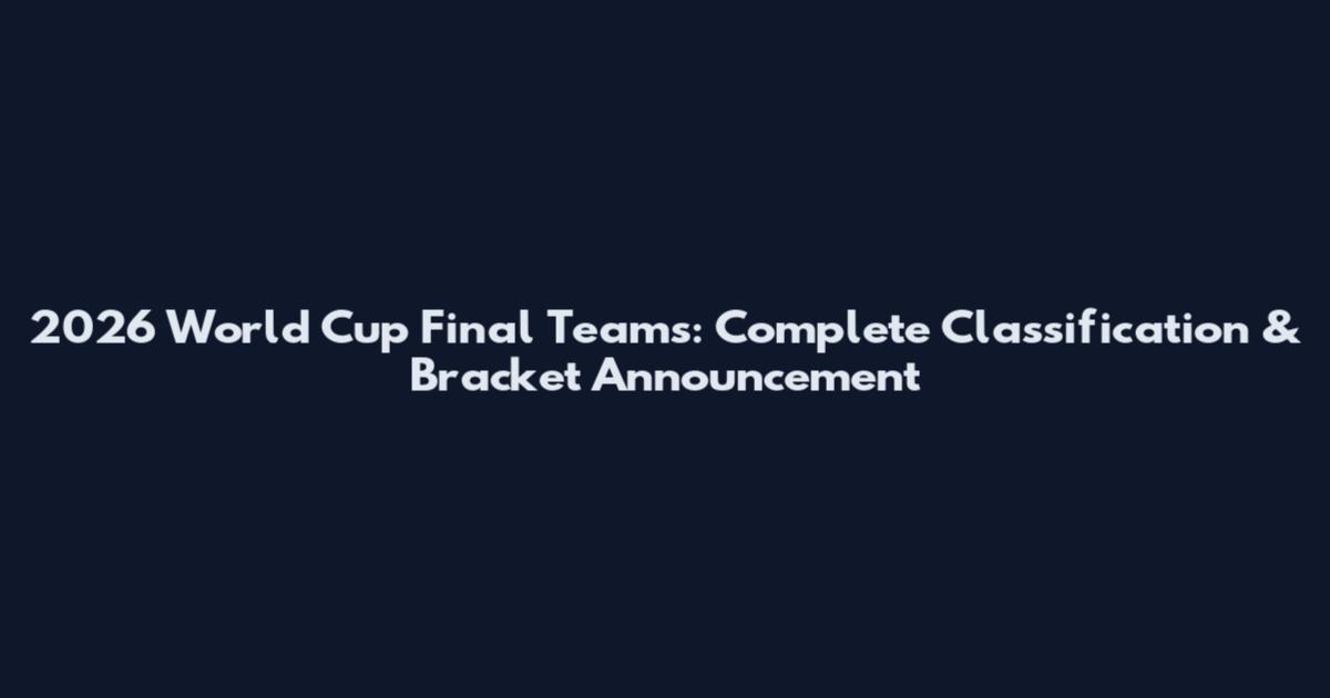 2026 World Cup Final Teams: Complete Classification & Bracket Announcement