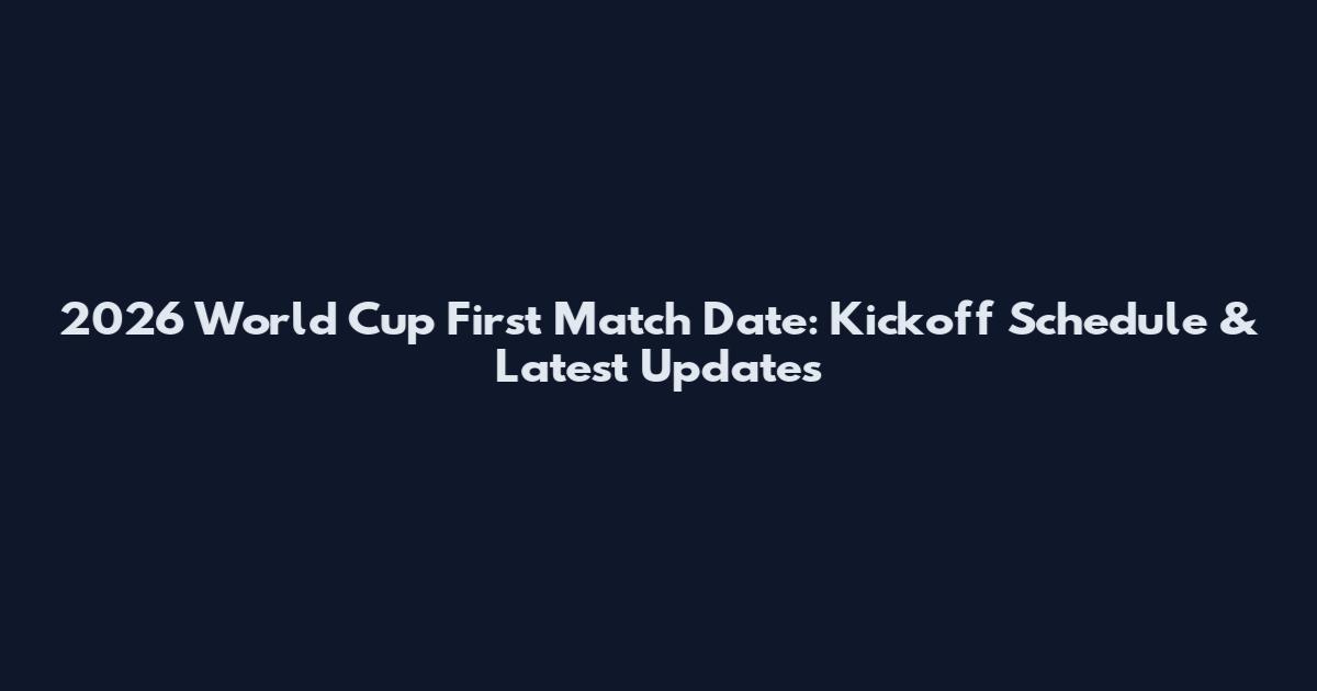 2026 World Cup First Match Date: Kickoff Schedule & Latest Updates