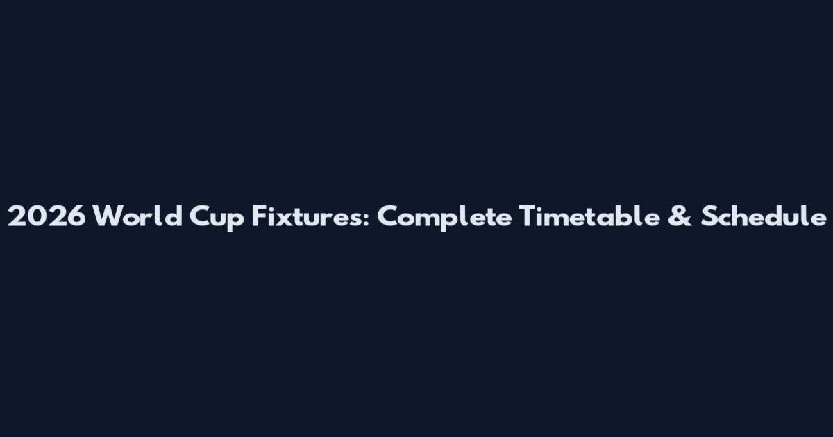 2026 World Cup Fixtures: Complete Timetable & Schedule