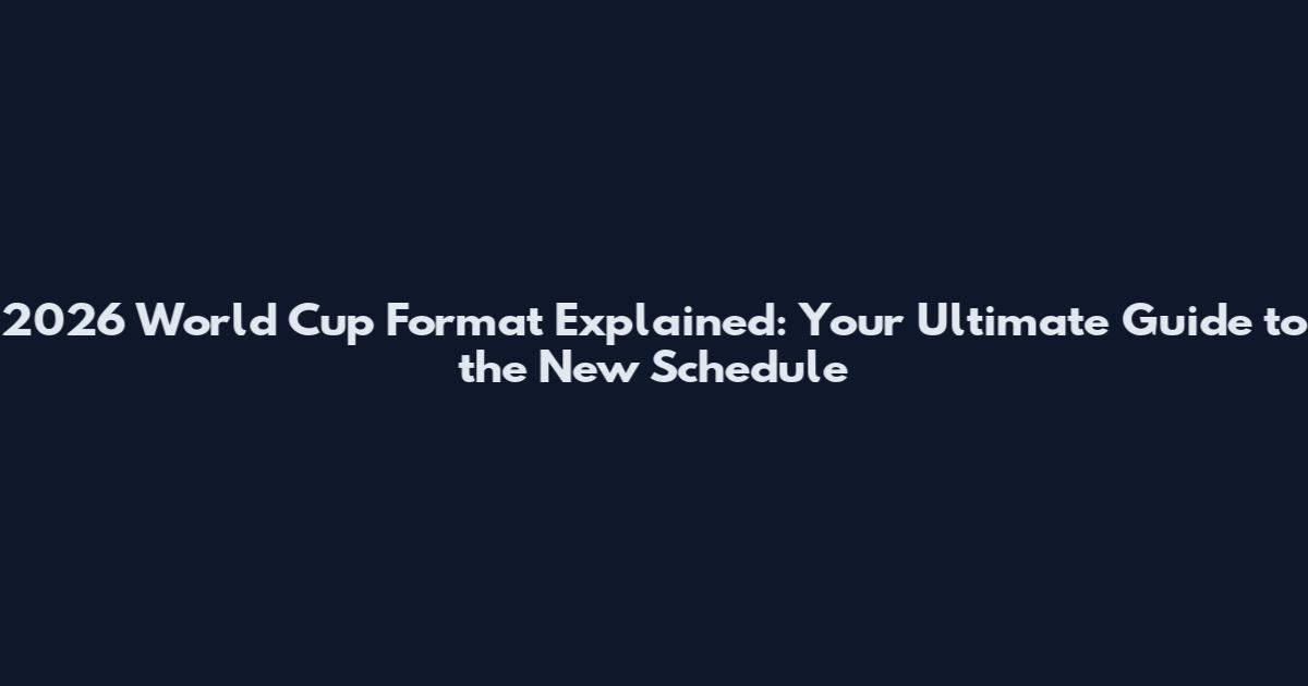 2026 World Cup Format Explained: Your Ultimate Guide to the New Schedule