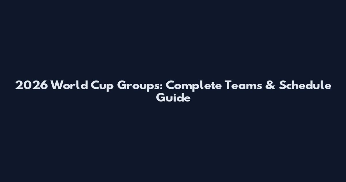 2026 World Cup Groups: Complete Teams & Schedule Guide