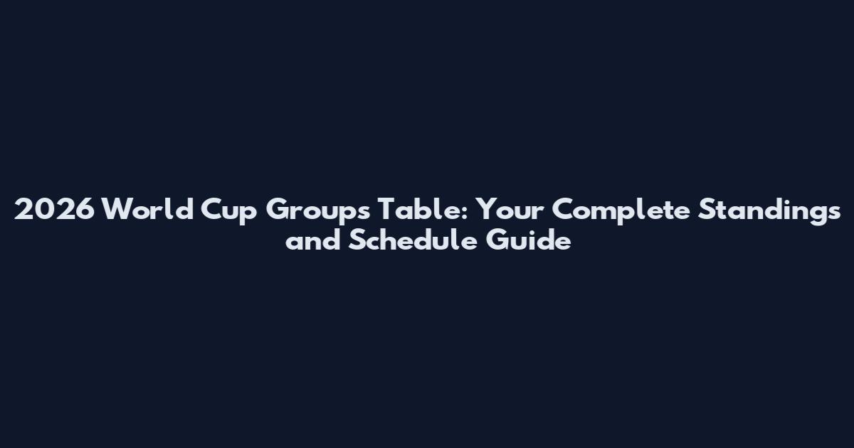 2026 World Cup Groups Table: Your Complete Standings and Schedule Guide