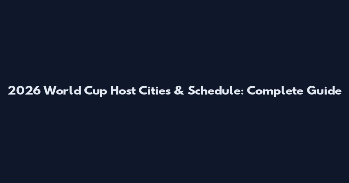 2026 World Cup Host Cities & Schedule: Complete Guide