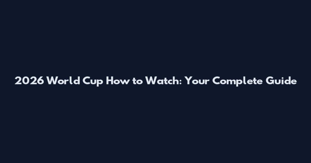 2026 World Cup How to Watch: Your Complete Guide