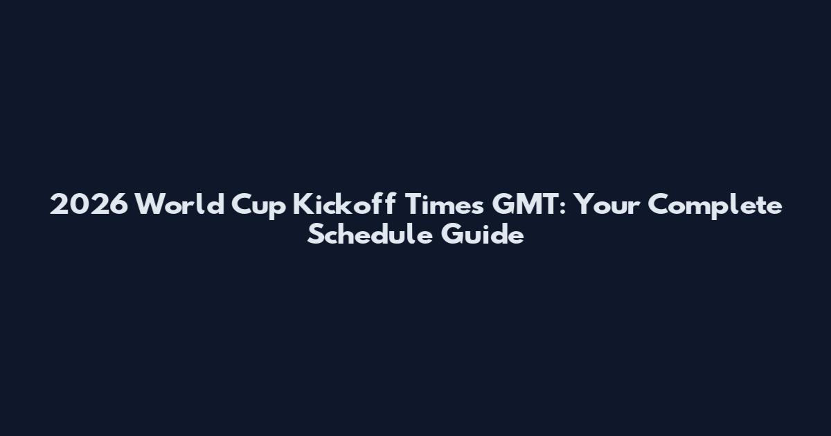 2026 World Cup Kickoff Times GMT: Your Complete Schedule Guide
