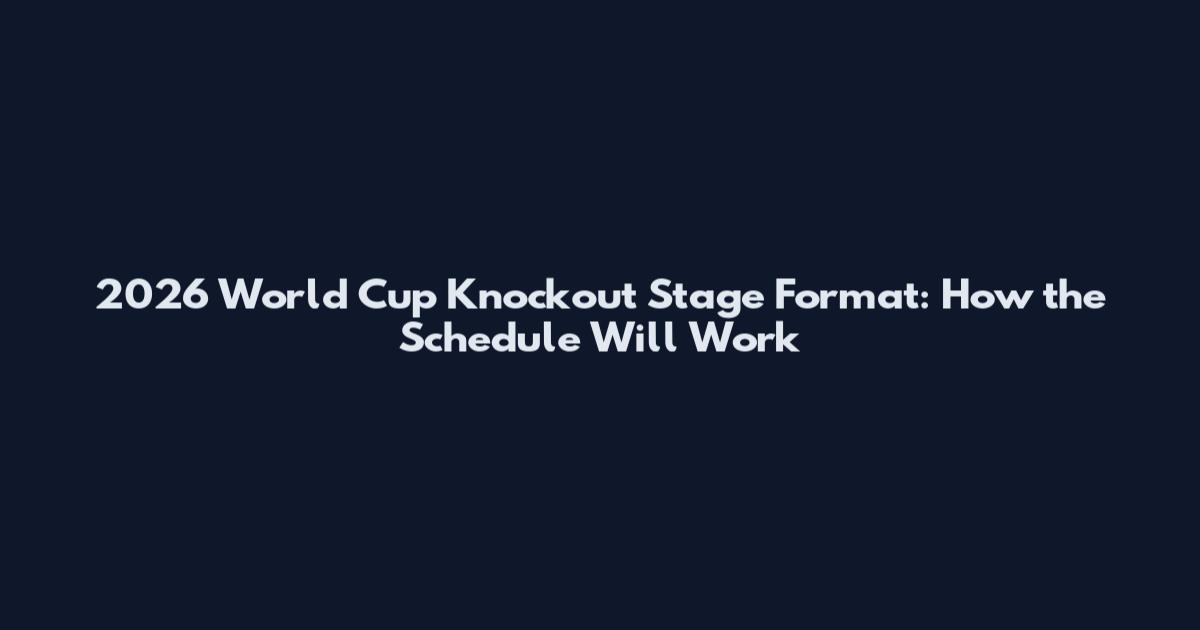 2026 World Cup Knockout Stage Format: How the Schedule Will Work