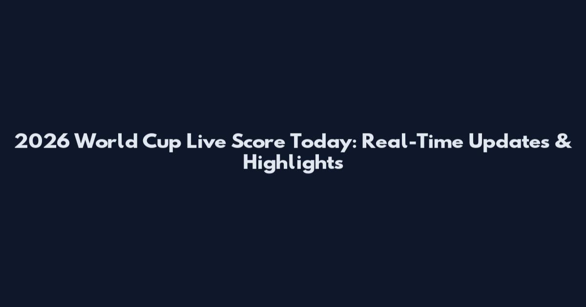 2026 World Cup Live Score Today: Real-Time Updates & Highlights