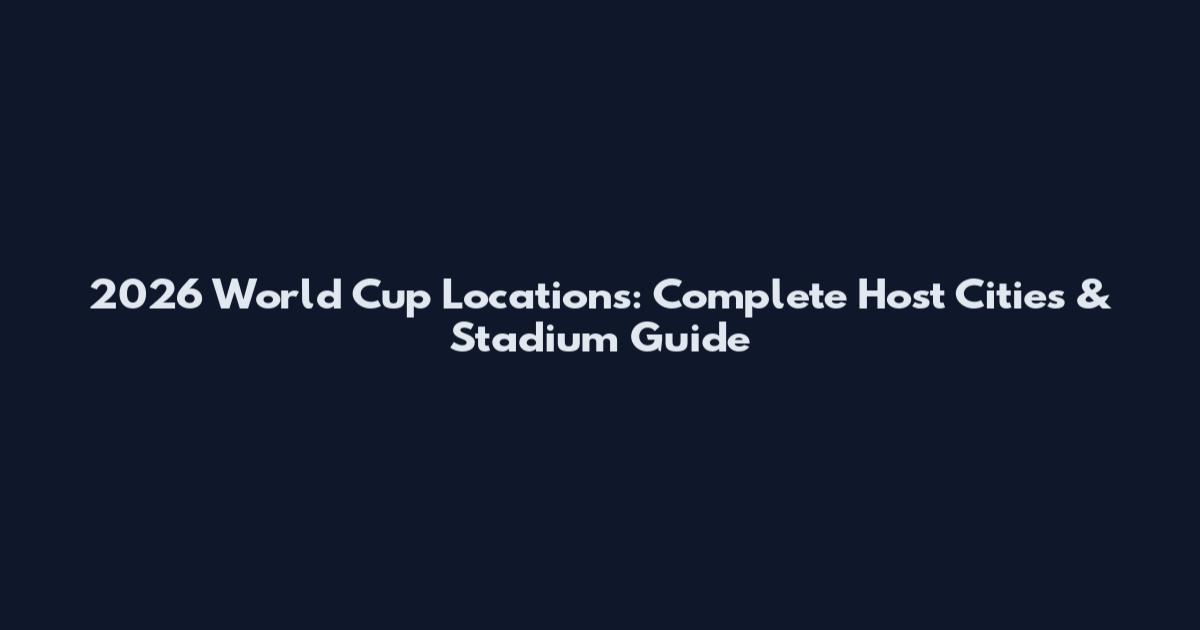 2026 World Cup Locations: Complete Host Cities & Stadium Guide