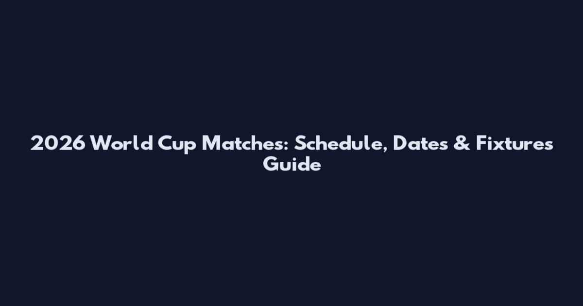 2026 World Cup Matches: Schedule, Dates & Fixtures Guide