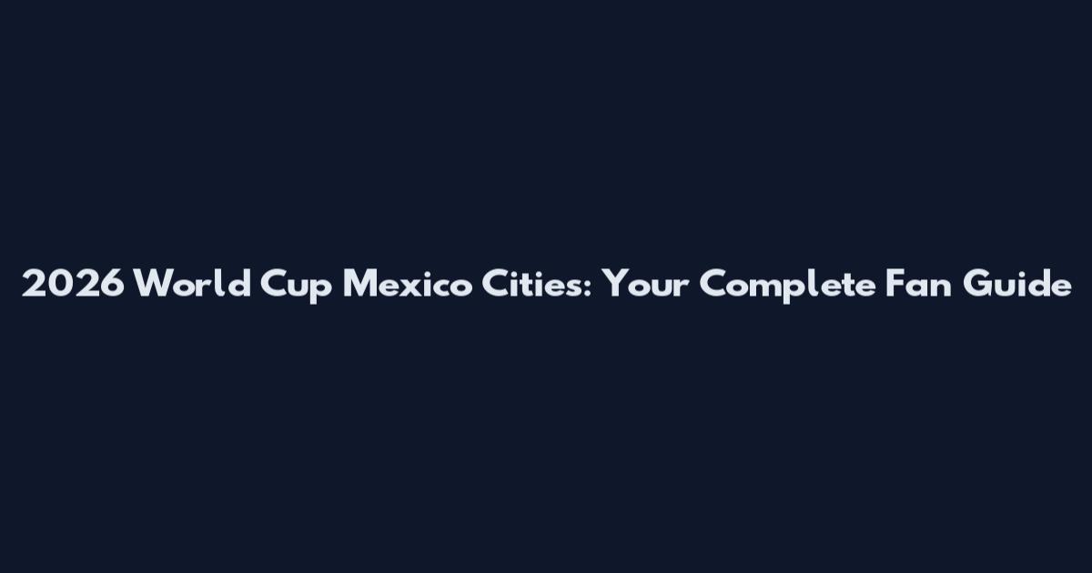 2026 World Cup Mexico Cities: Your Complete Fan Guide