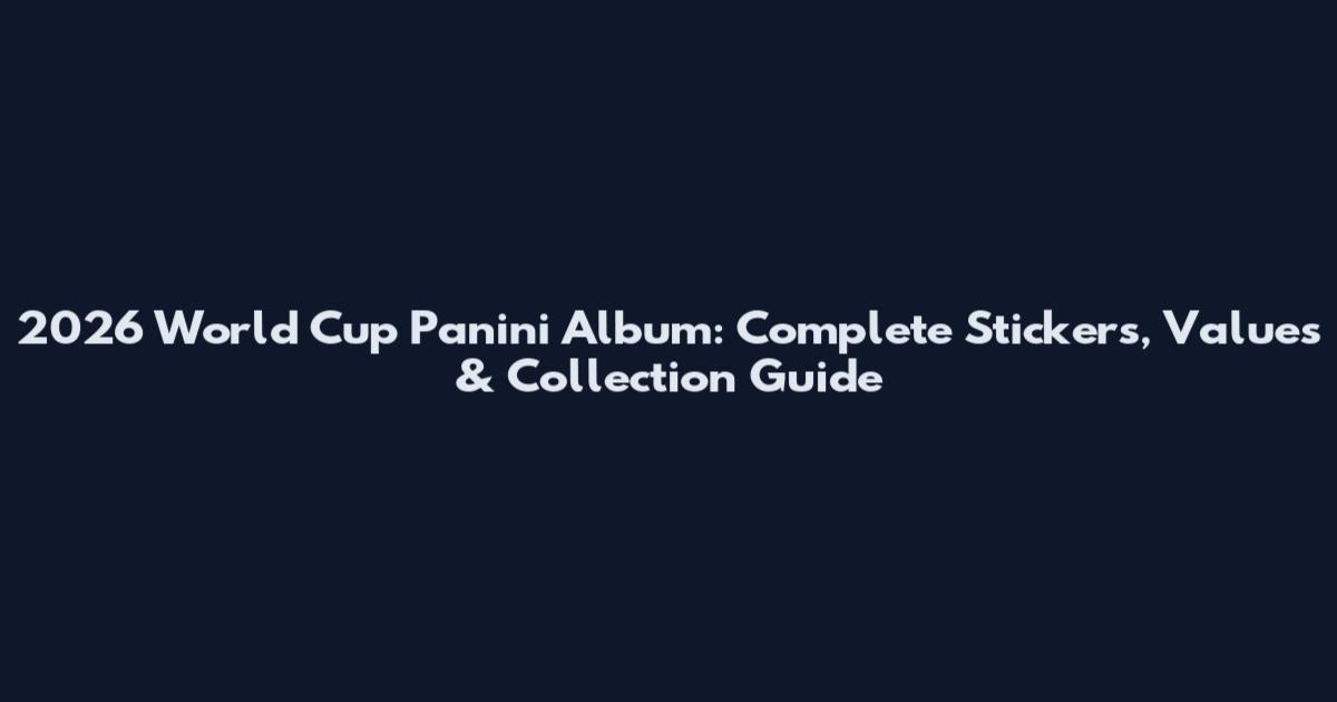 2026 World Cup Panini Album: Complete Stickers, Values & Collection Guide