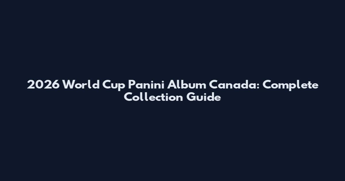 2026 World Cup Panini Album Canada: Complete Collection Guide