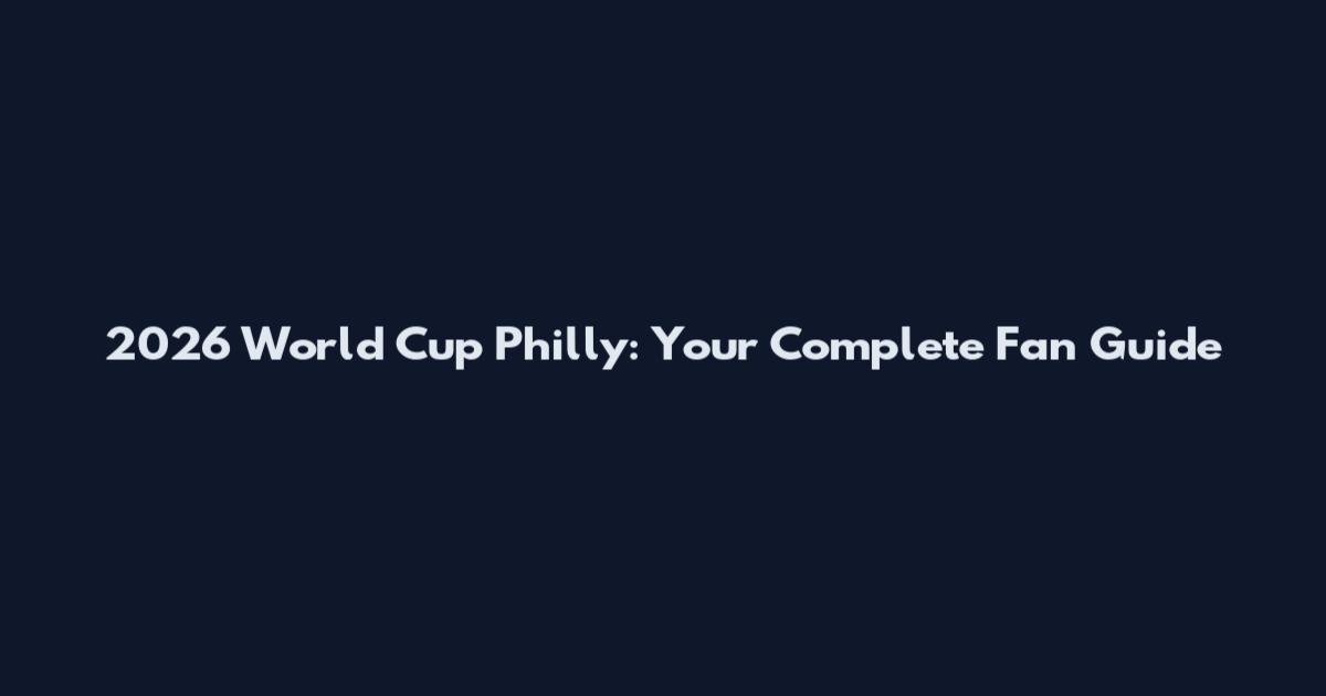 2026 World Cup Philly: Your Complete Fan Guide