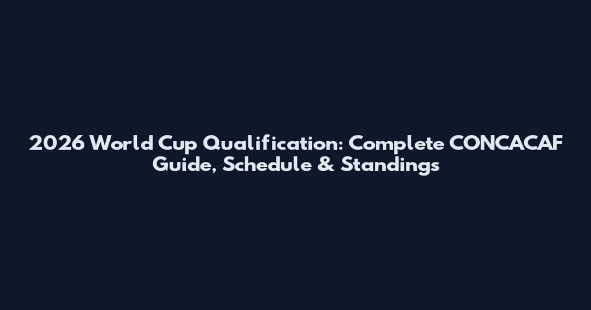 2026 World Cup Qualification: Complete CONCACAF Guide, Schedule & Standings