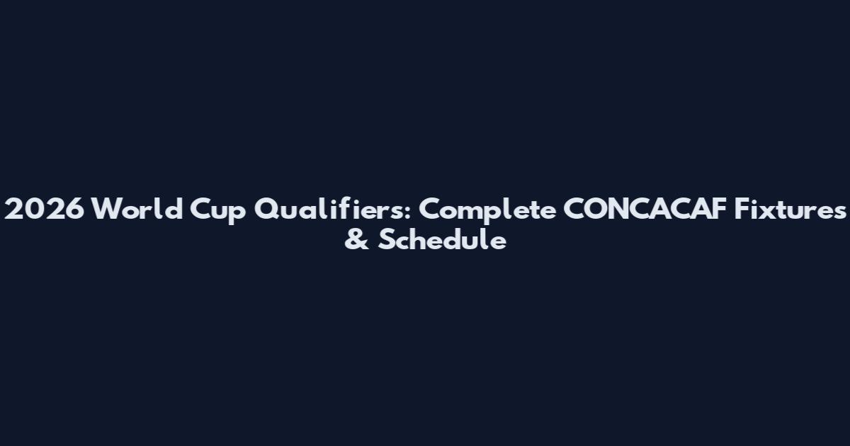 2026 World Cup Qualifiers: Complete CONCACAF Fixtures & Schedule