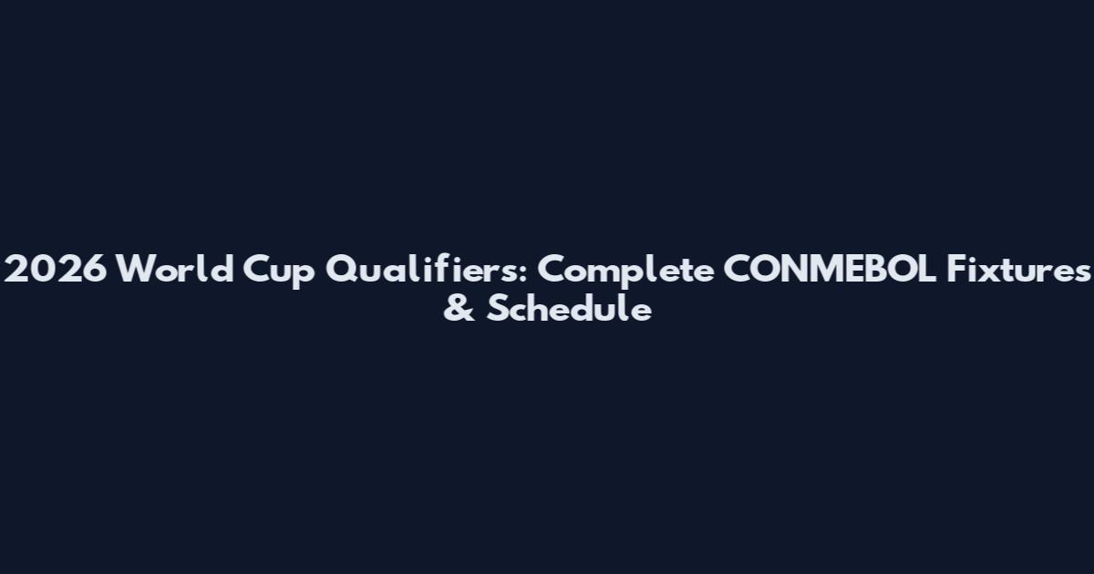 2026 World Cup Qualifiers: Complete CONMEBOL Fixtures & Schedule