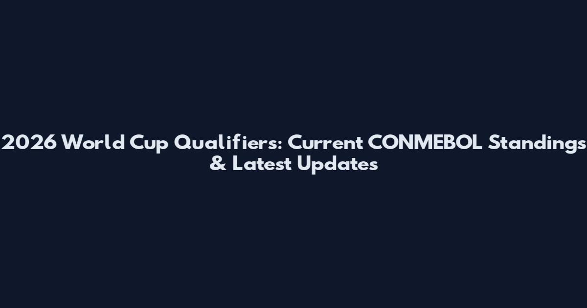 2026 World Cup Qualifiers: Current CONMEBOL Standings & Latest Updates
