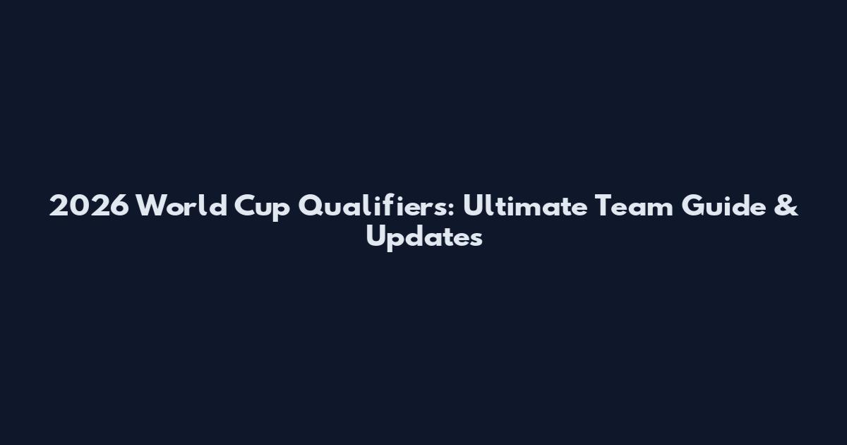2026 World Cup Qualifiers: Ultimate Team Guide & Updates