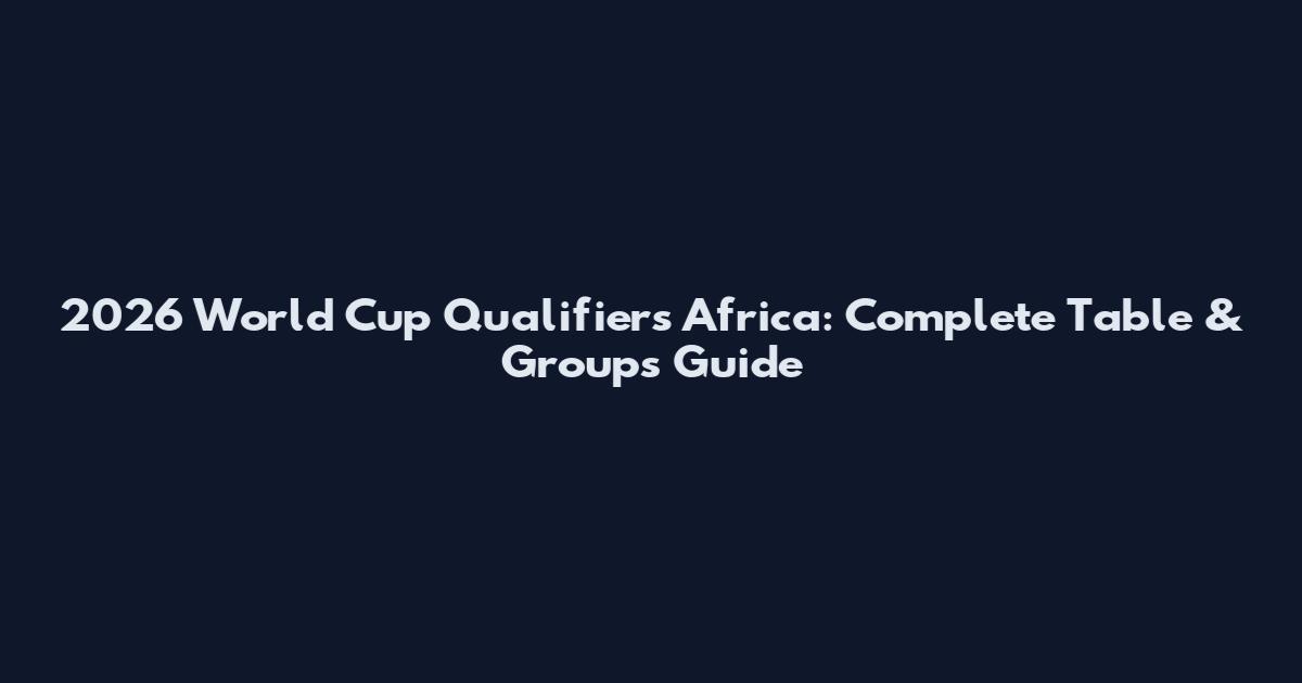 2026 World Cup Qualifiers Africa: Complete Table & Groups Guide
