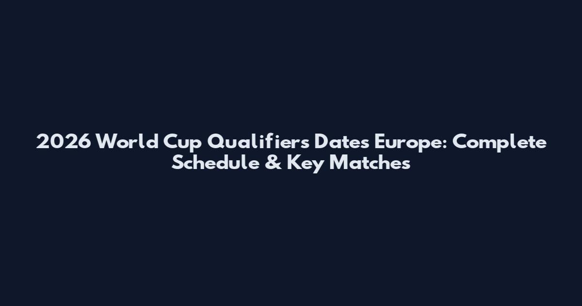 2026 World Cup Qualifiers Dates Europe: Complete Schedule & Key Matches
