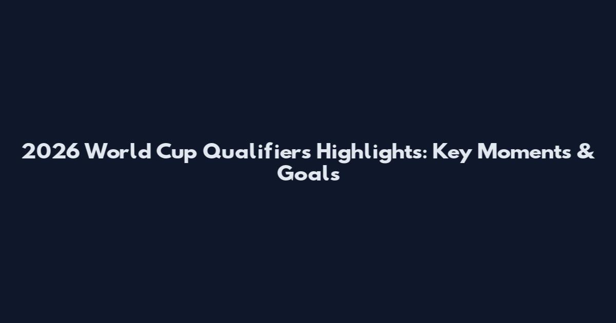 2026 World Cup Qualifiers Highlights: Key Moments & Goals
