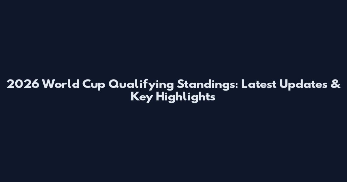 2026 World Cup Qualifying Standings: Latest Updates & Key Highlights