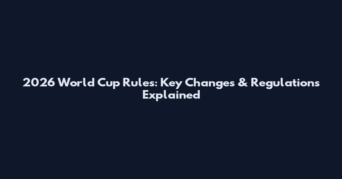 2026 World Cup Rules: Key Changes & Regulations Explained