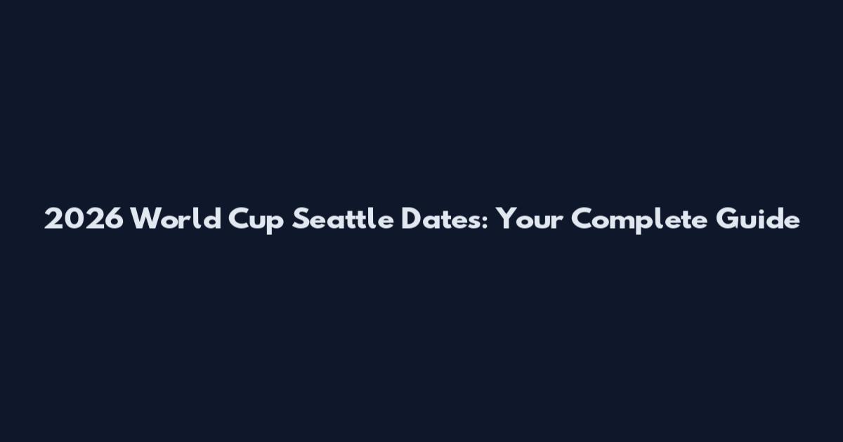 2026 World Cup Seattle Dates: Your Complete Guide