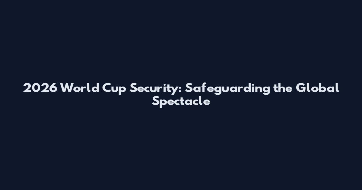 2026 World Cup Security: Safeguarding the Global Spectacle